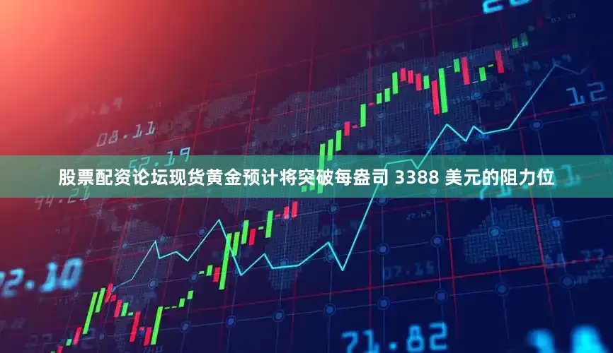 股票配资论坛现货黄金预计将突破每盎司 3388 美元的阻力位