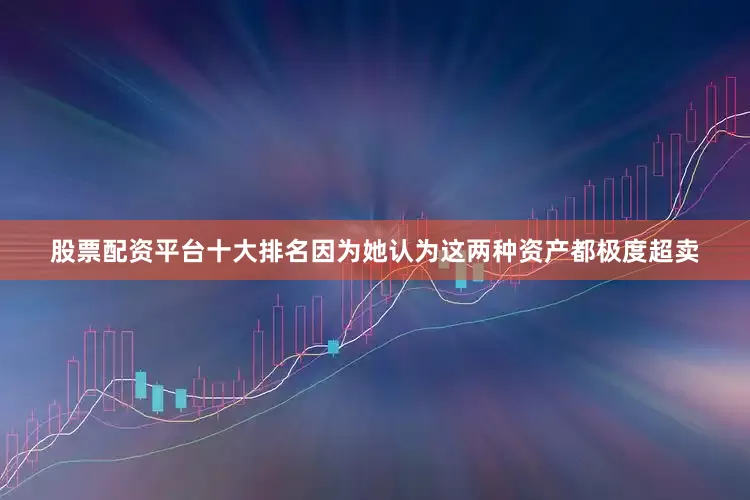 股票配资平台十大排名因为她认为这两种资产都极度超卖