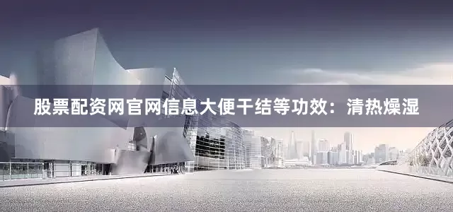股票配资网官网信息大便干结等功效：清热燥湿