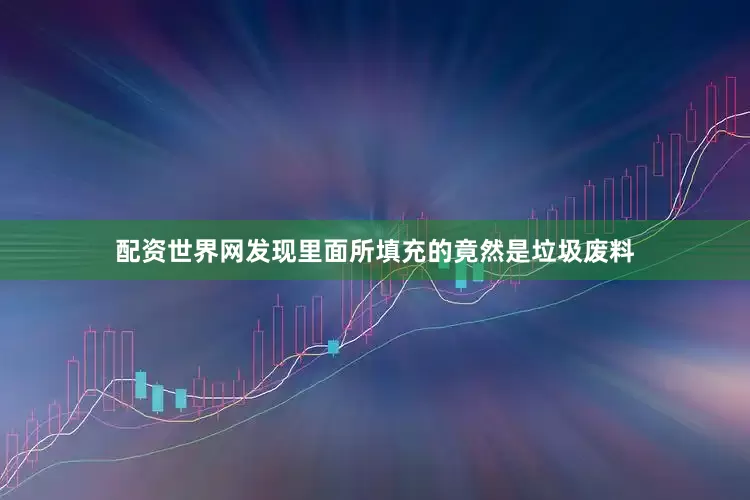 配资世界网发现里面所填充的竟然是垃圾废料