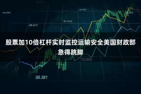 股票加10倍杠杆实时监控运输安全美国财政部急得跳脚