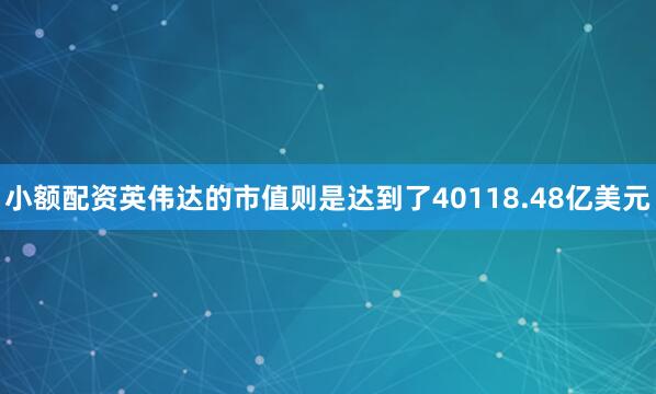 小额配资英伟达的市值则是达到了40118.48亿美元