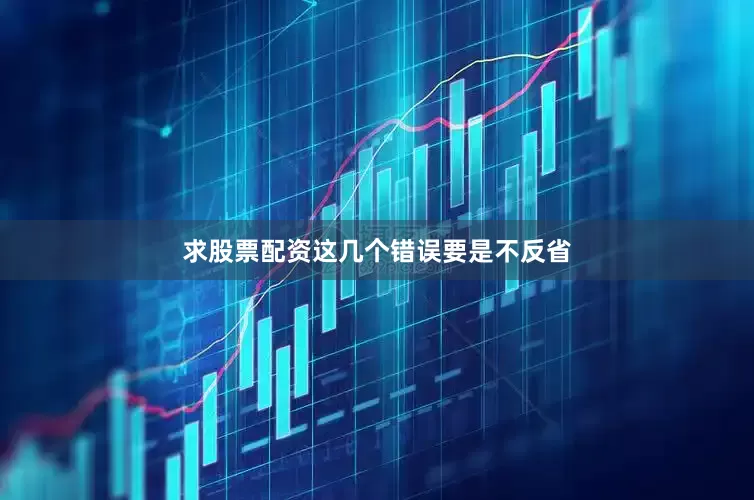 求股票配资这几个错误要是不反省