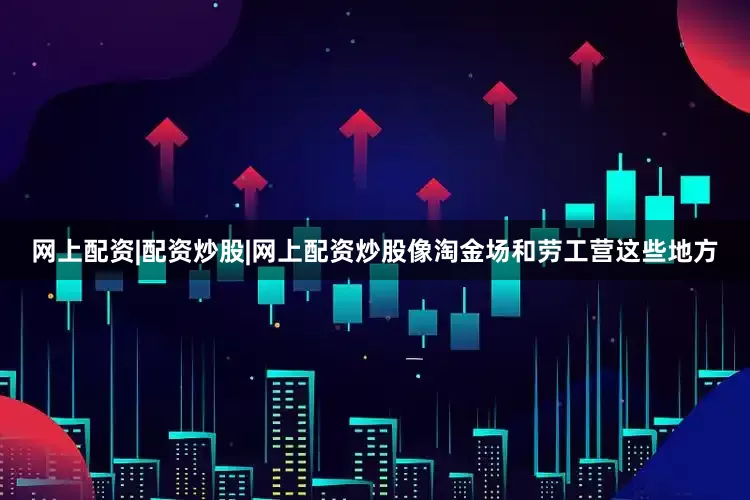 网上配资|配资炒股|网上配资炒股像淘金场和劳工营这些地方