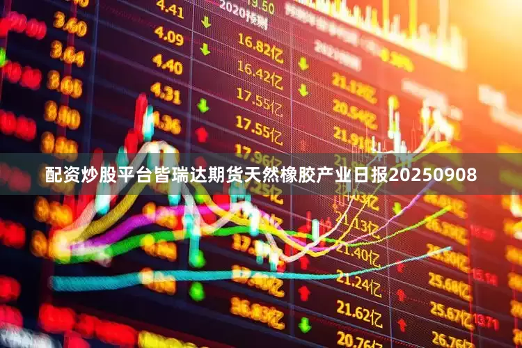 配资炒股平台皆瑞达期货天然橡胶产业日报20250908