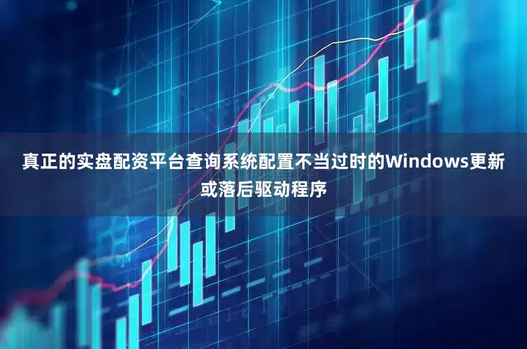 真正的实盘配资平台查询系统配置不当过时的Windows更新或落后驱动程序