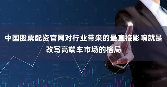 中国股票配资官网对行业带来的最直接影响就是改写高端车市场的格局