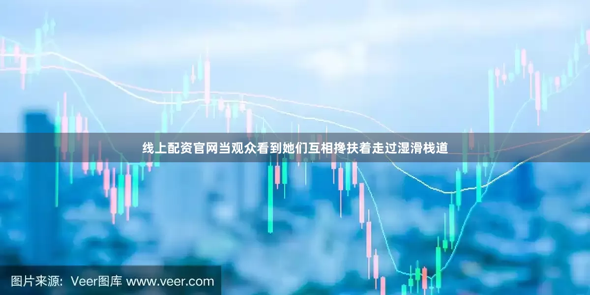 线上配资官网当观众看到她们互相搀扶着走过湿滑栈道