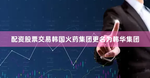 配资股票交易韩国火药集团更名为韩华集团